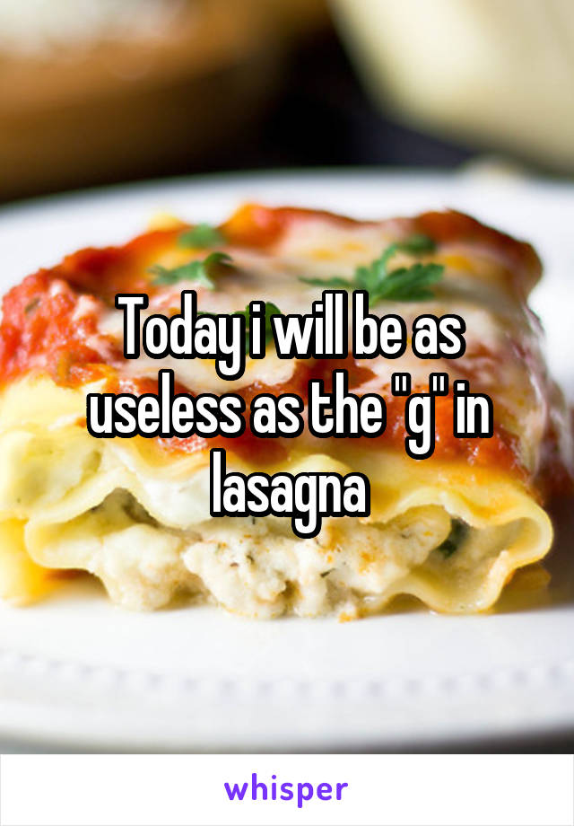 Today i will be as useless as the "g" in lasagna