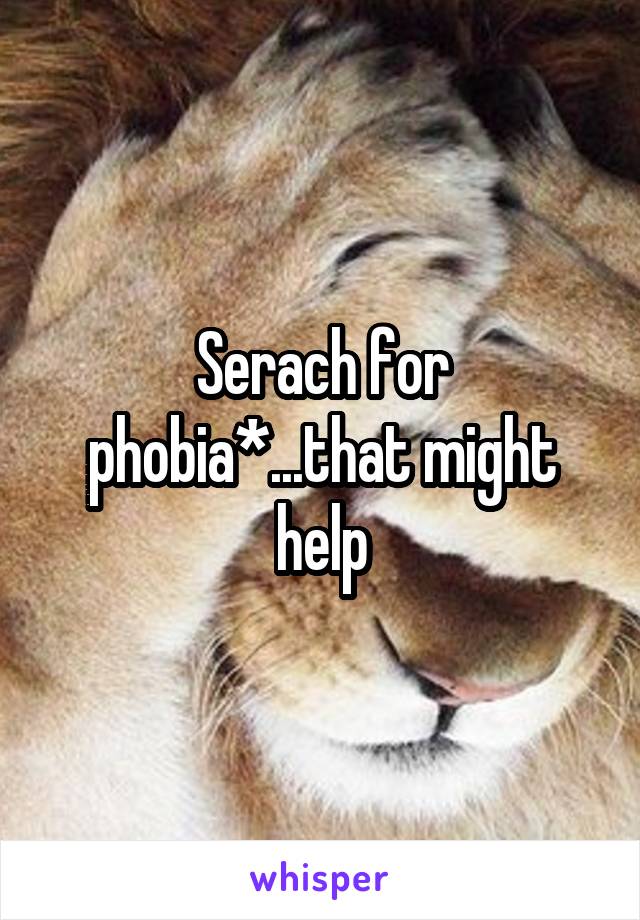 Serach for phobia*...that might help