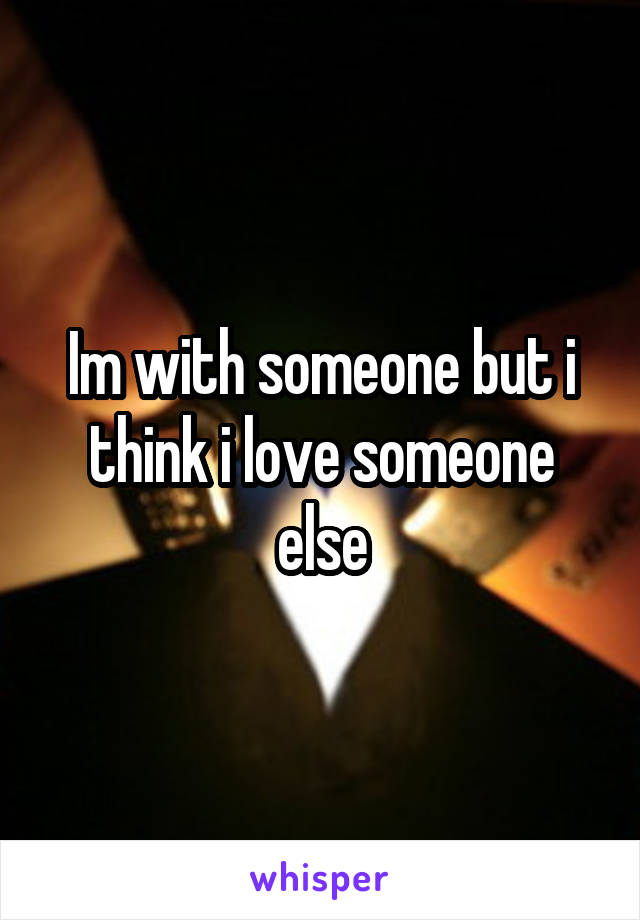 Im with someone but i think i love someone else