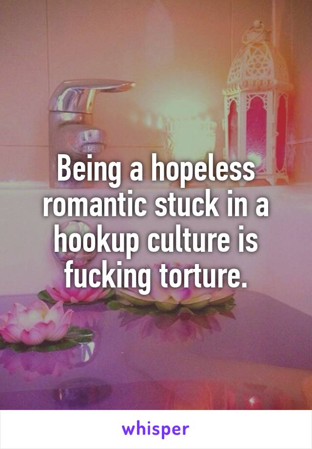 Being a hopeless romantic stuck in a hookup culture is fucking torture.