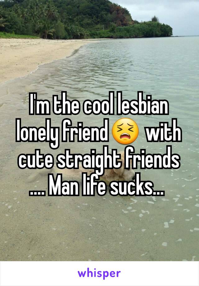 I'm the cool lesbian lonely friend😣 with cute straight friends .... Man life sucks... 