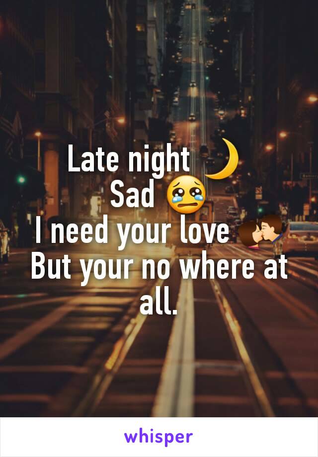 Late night 🌙 
Sad 😢
I need your love 💏
But your no where at all.