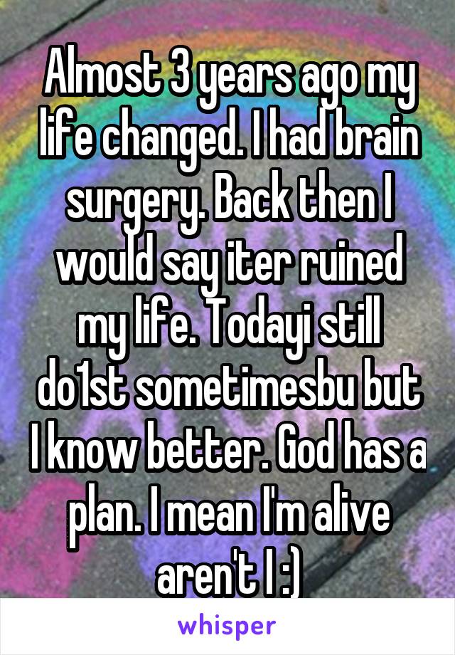 Almost 3 years ago my life changed. I had brain surgery. Back then I would say iter ruined my life. Todayi still do1st sometimesbu but I know better. God has a plan. I mean I'm alive aren't I :)