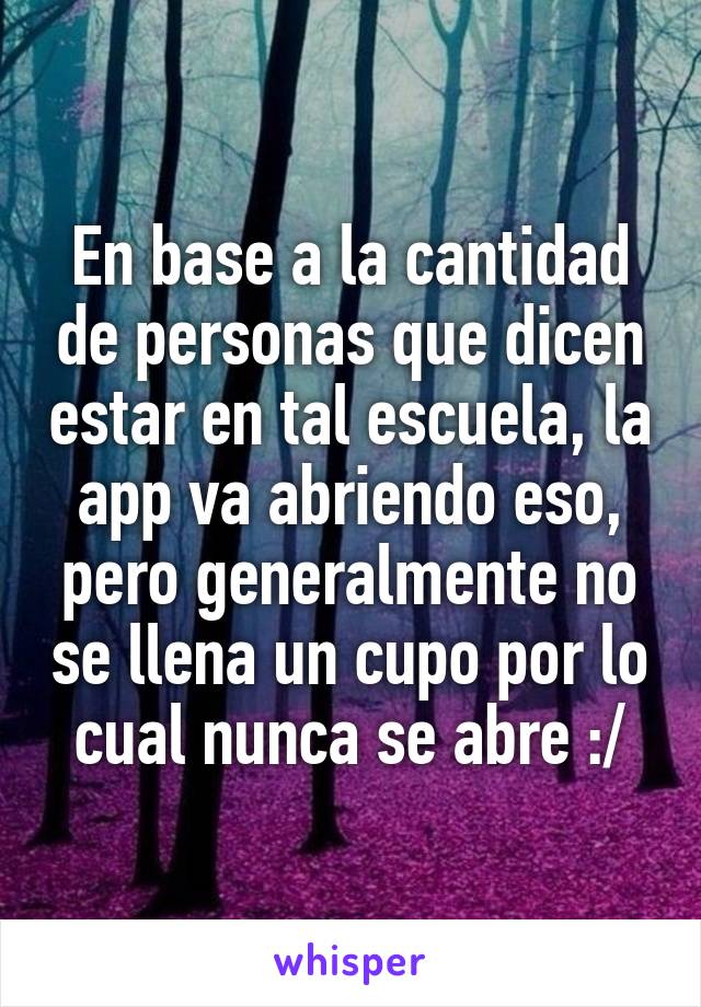 En base a la cantidad de personas que dicen estar en tal escuela, la app va abriendo eso, pero generalmente no se llena un cupo por lo cual nunca se abre :/