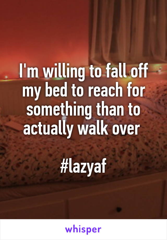 I'm willing to fall off my bed to reach for something than to actually walk over 

#lazyaf