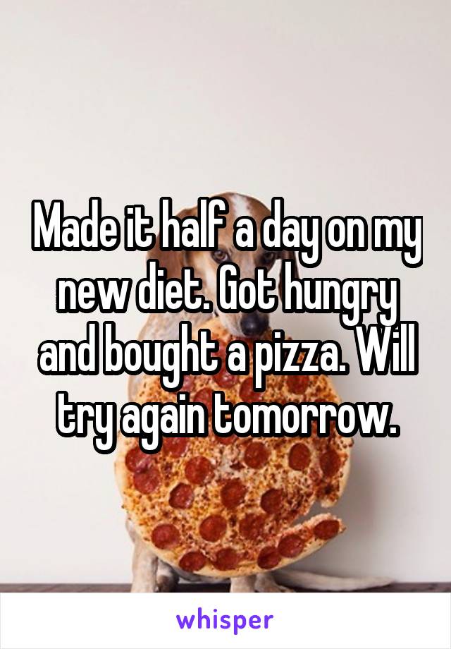 Made it half a day on my new diet. Got hungry and bought a pizza. Will try again tomorrow.