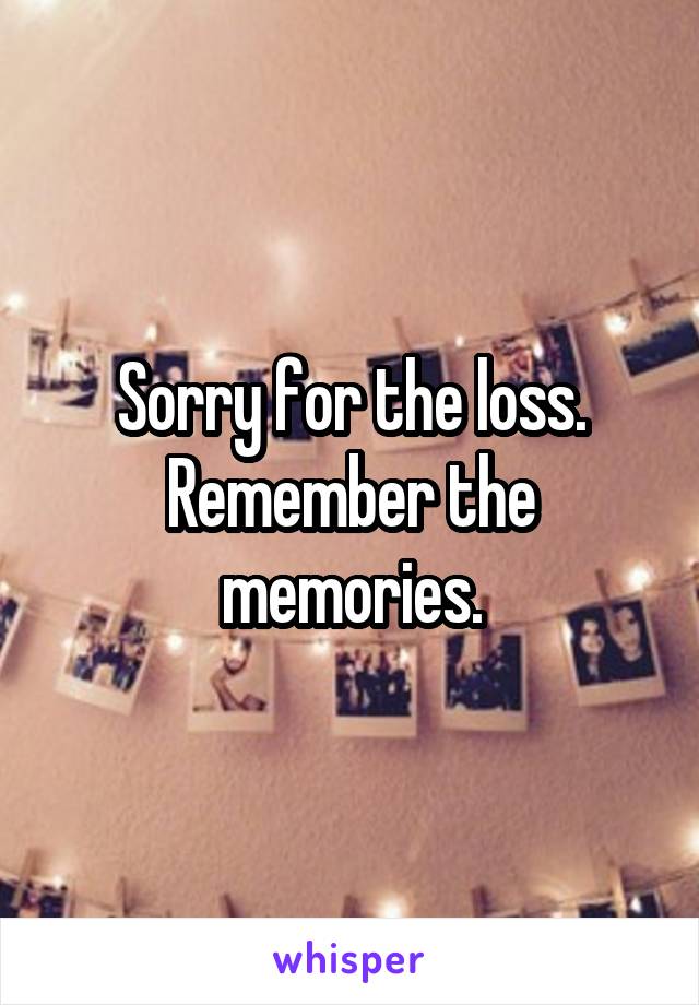 Sorry for the loss. Remember the memories.