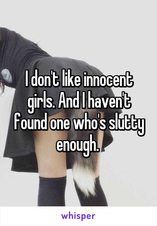 I don't like innocent girls. And I haven't found one who's slutty enough. 