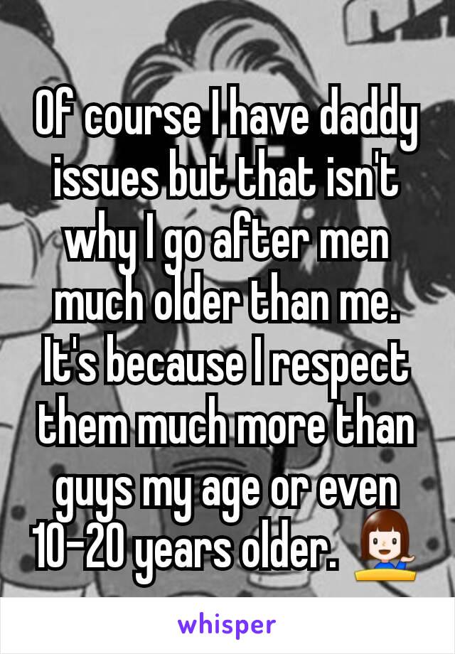 Of course I have daddy issues but that isn't why I go after men much older than me. It's because I respect them much more than guys my age or even 10-20 years older. 💁