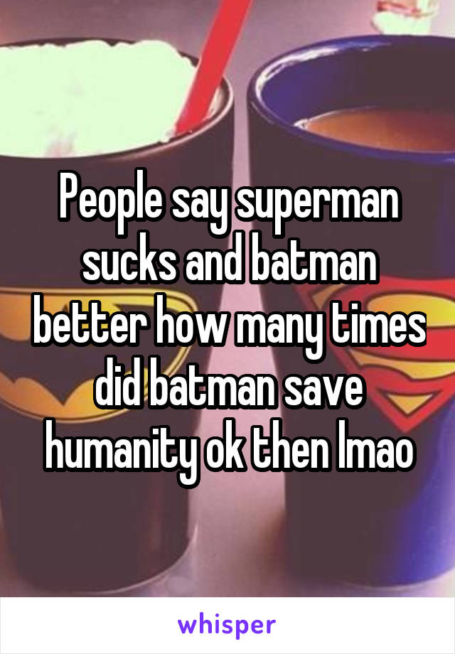 People say superman sucks and batman better how many times did batman save humanity ok then lmao