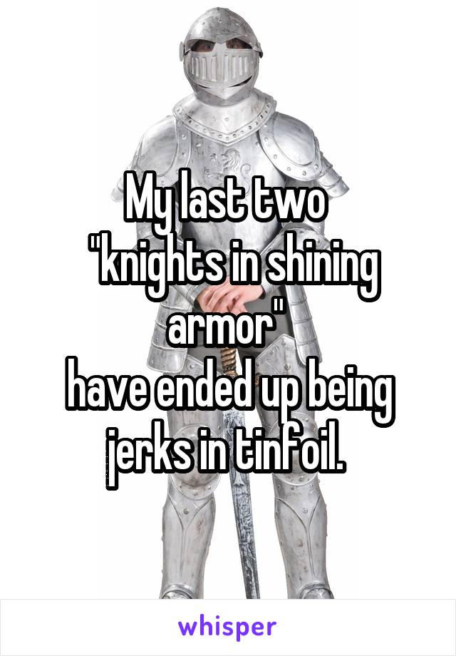 My last two 
 "knights in shining armor" 
have ended up being jerks in tinfoil. 