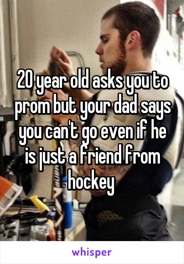 20 year old asks you to prom but your dad says you can't go even if he is just a friend from hockey 