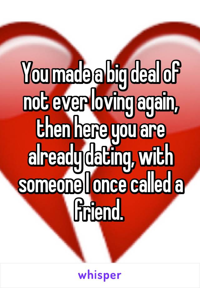 You made a big deal of not ever loving again, then here you are already dating, with someone I once called a friend. 