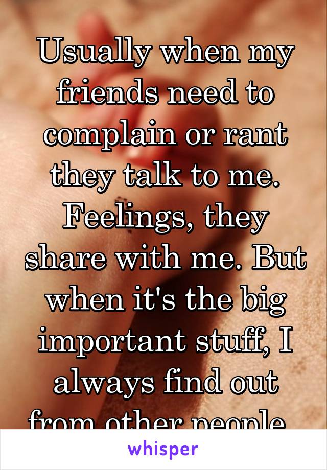 Usually when my friends need to complain or rant they talk to me. Feelings, they share with me. But when it's the big important stuff, I always find out from other people. 