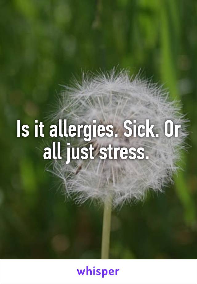 Is it allergies. Sick. Or all just stress. 