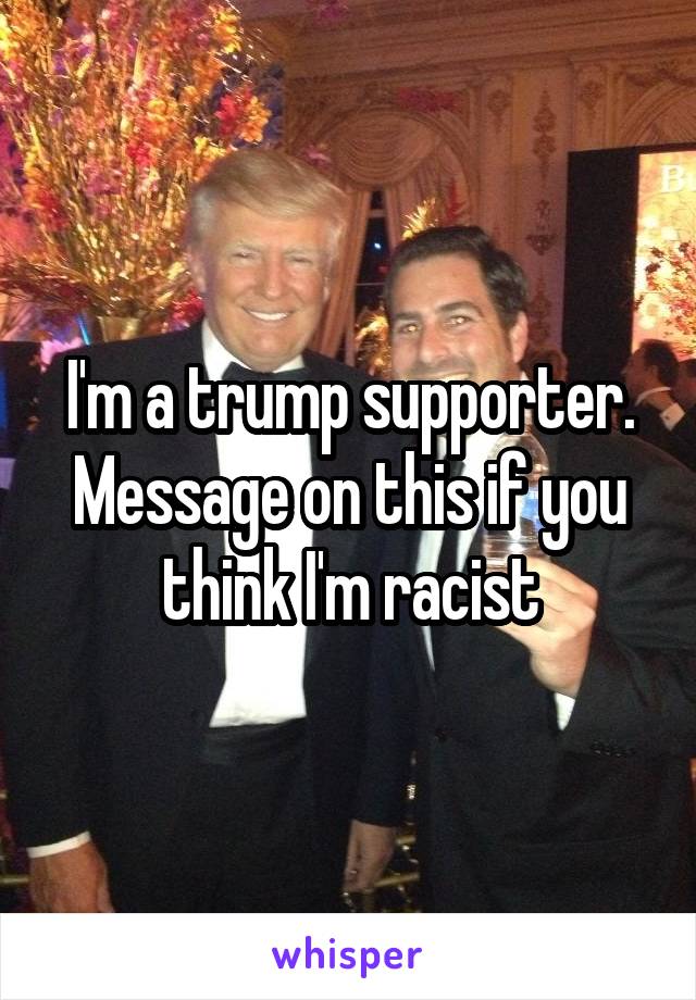 I'm a trump supporter. Message on this if you think I'm racist