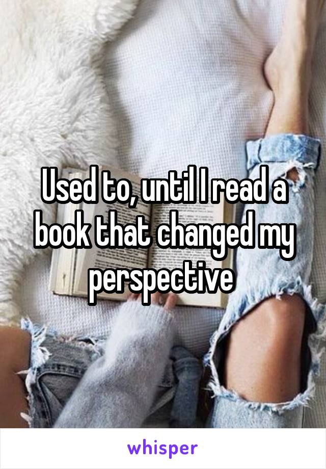 Used to, until I read a book that changed my perspective 