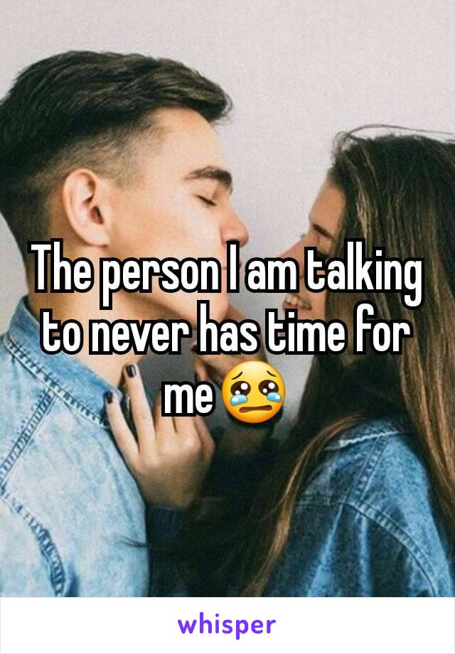 The person I am talking to never has time for me😢