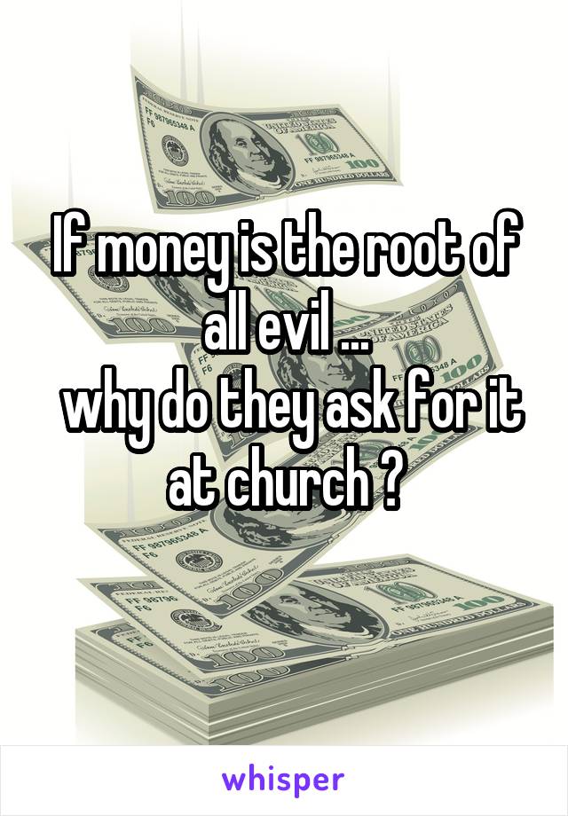 If money is the root of all evil ...
 why do they ask for it at church ?
