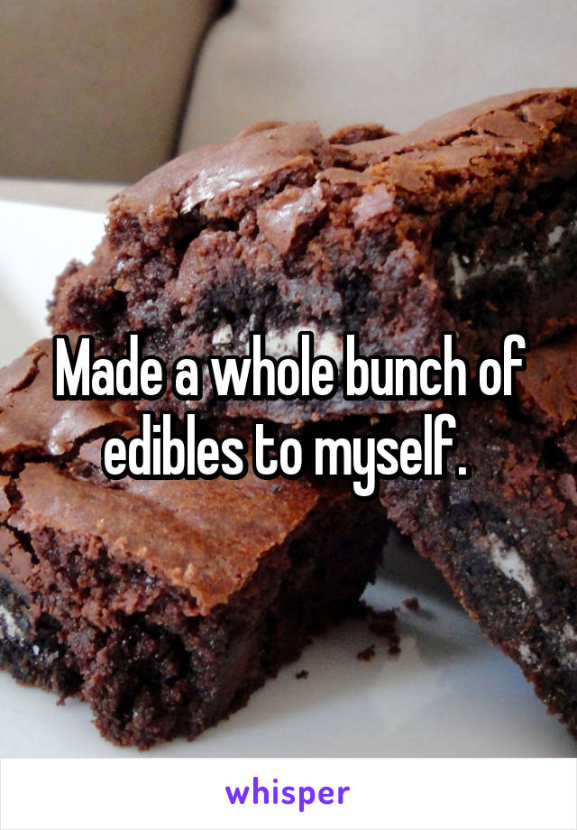 Made a whole bunch of edibles to myself. 