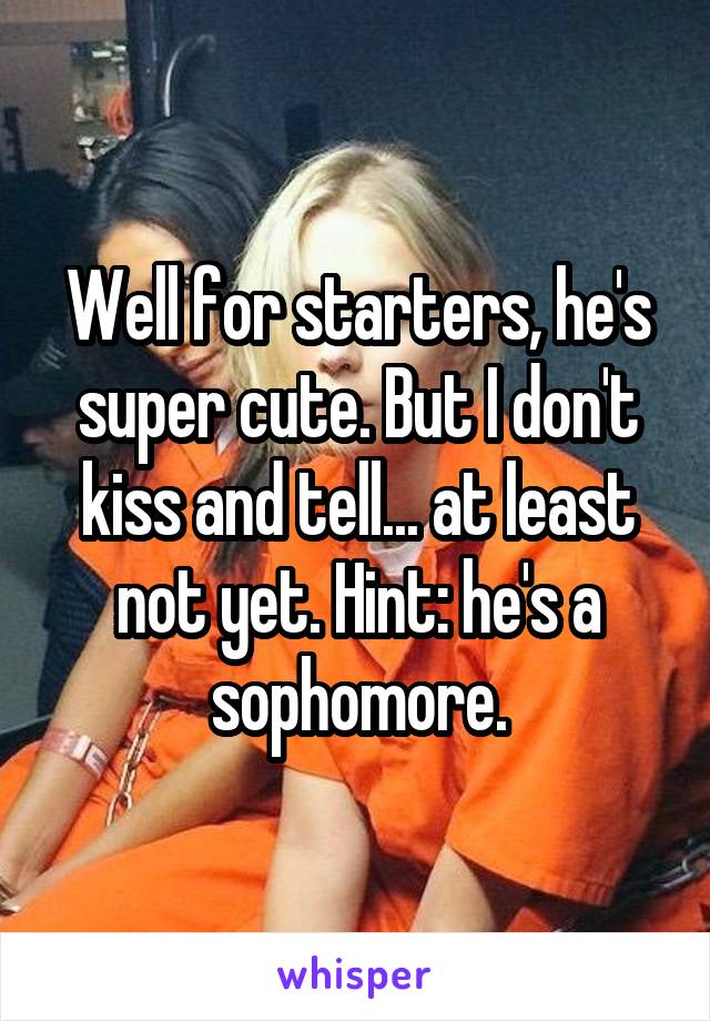 Well for starters, he's super cute. But I don't kiss and tell... at least not yet. Hint: he's a sophomore.