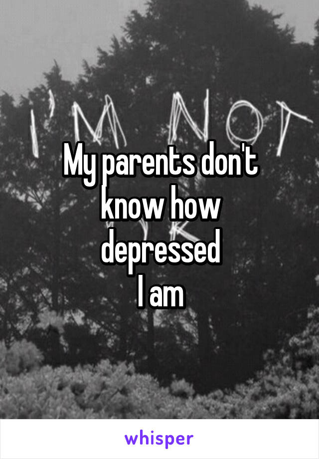 My parents don't
know how
depressed
I am