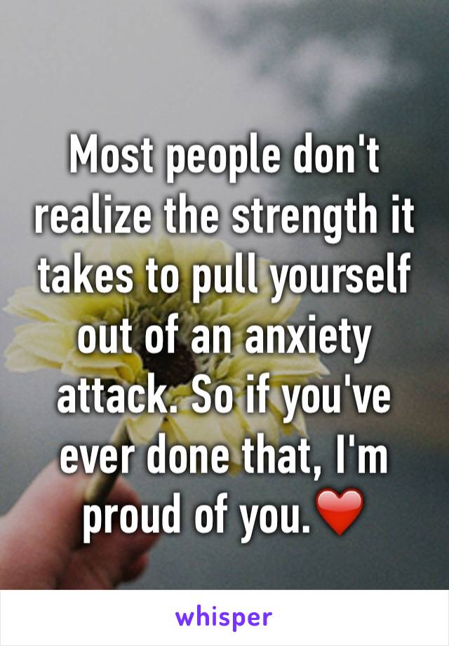 Most people don't realize the strength it takes to pull yourself out of an anxiety attack. So if you've ever done that, I'm proud of you.❤️