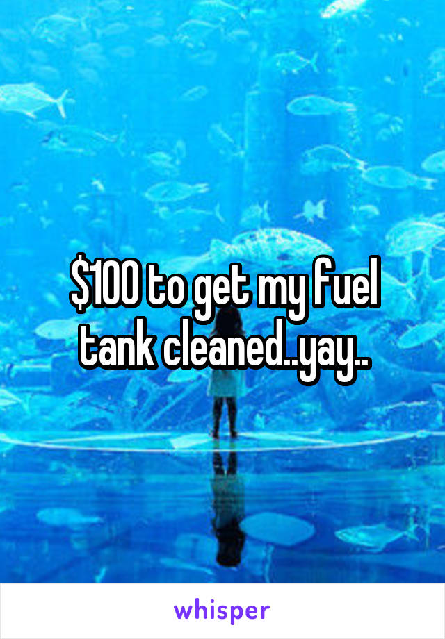 $100 to get my fuel tank cleaned..yay..