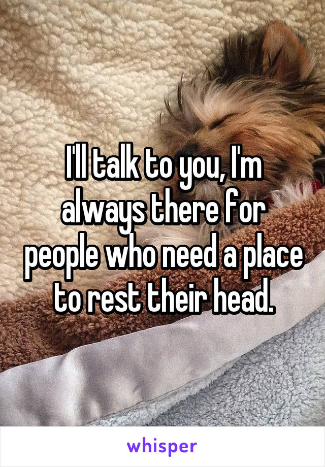 I'll talk to you, I'm always there for people who need a place to rest their head.