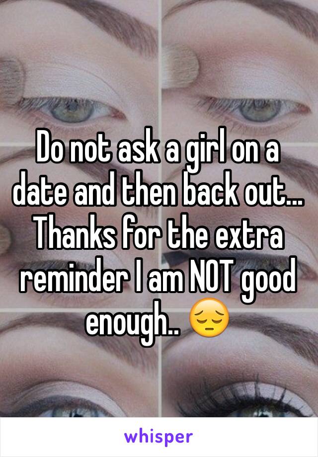 Do not ask a girl on a date and then back out... Thanks for the extra reminder I am NOT good enough.. 😔