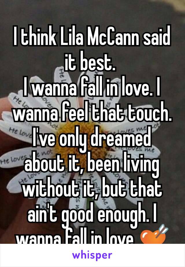 I think Lila McCann said it best. 
I wanna fall in love. I wanna feel that touch. I've only dreamed about it, been living without it, but that ain't good enough. I wanna fall in love 💘