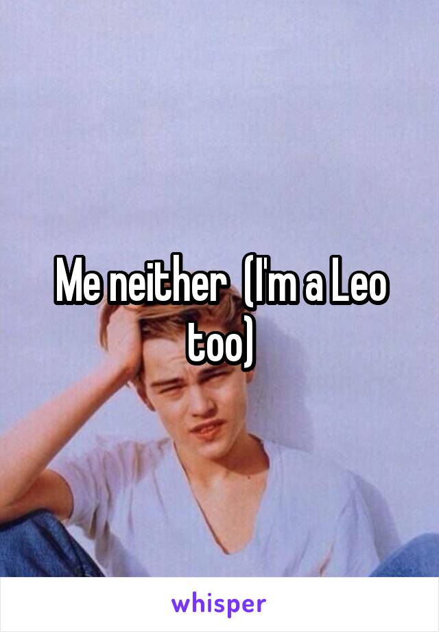 Me neither  (I'm a Leo too)