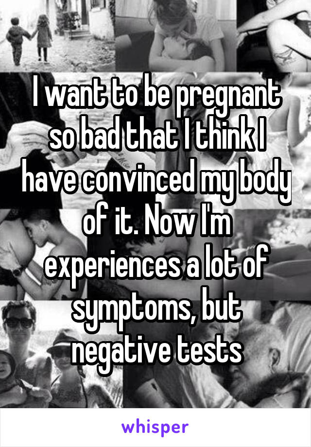 I want to be pregnant so bad that I think I have convinced my body of it. Now I'm experiences a lot of symptoms, but negative tests