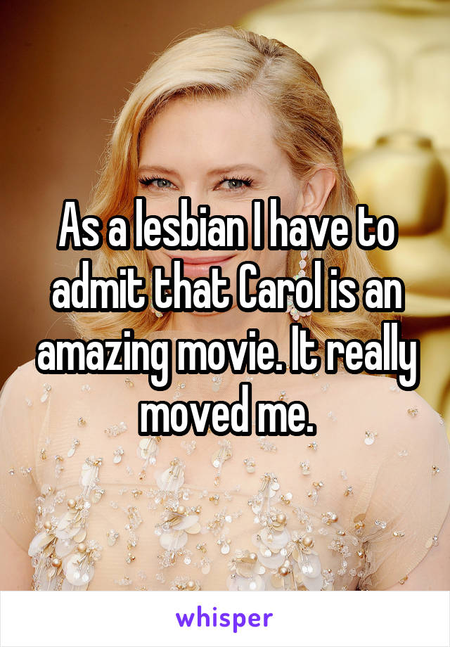 As a lesbian I have to admit that Carol is an amazing movie. It really moved me.