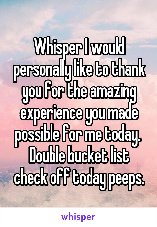 Whisper I would personally like to thank you for the amazing experience you made possible for me today. 
Double bucket list check off today peeps.