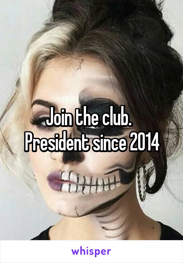 Join the club.   President since 2014