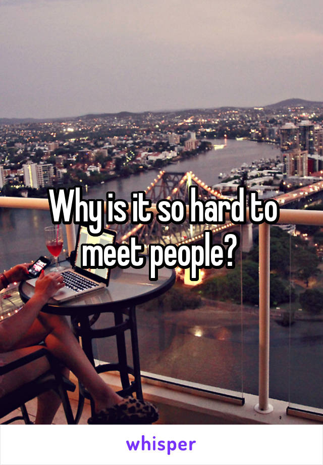 Why is it so hard to meet people? 