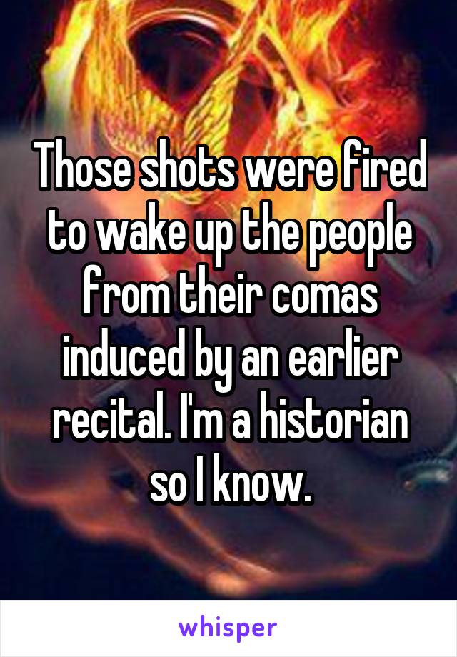 Those shots were fired to wake up the people from their comas induced by an earlier recital. I'm a historian so I know.