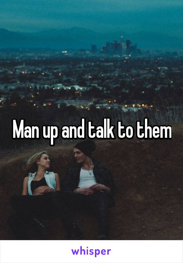 Man up and talk to them