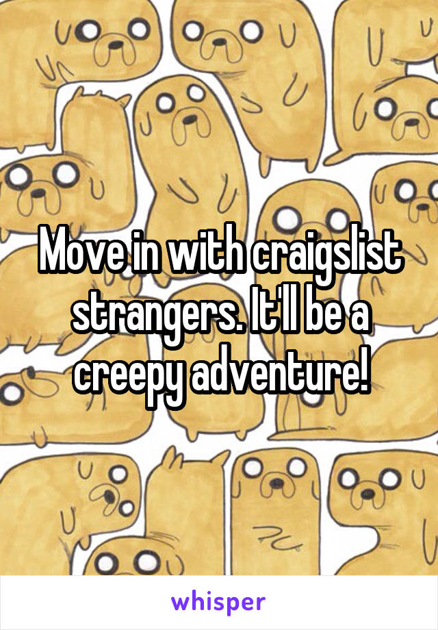 Move in with craigslist strangers. It'll be a creepy adventure!