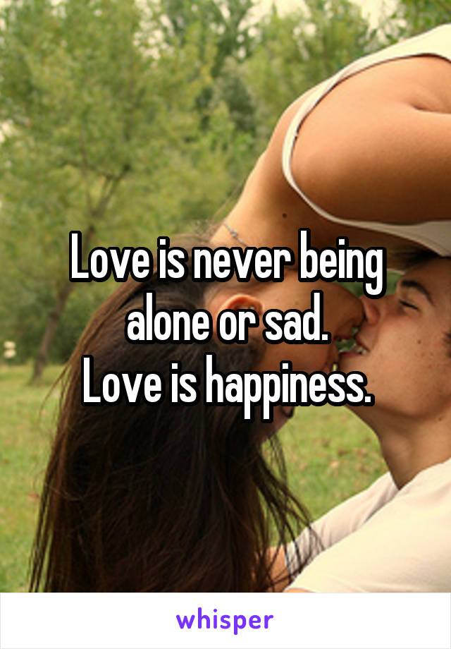 Love is never being alone or sad.
Love is happiness.