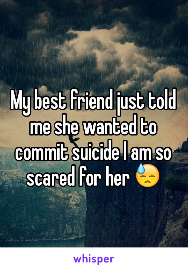 My best friend just told me she wanted to commit suicide I am so scared for her 😓