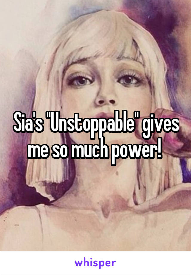 Sia's "Unstoppable" gives me so much power! 