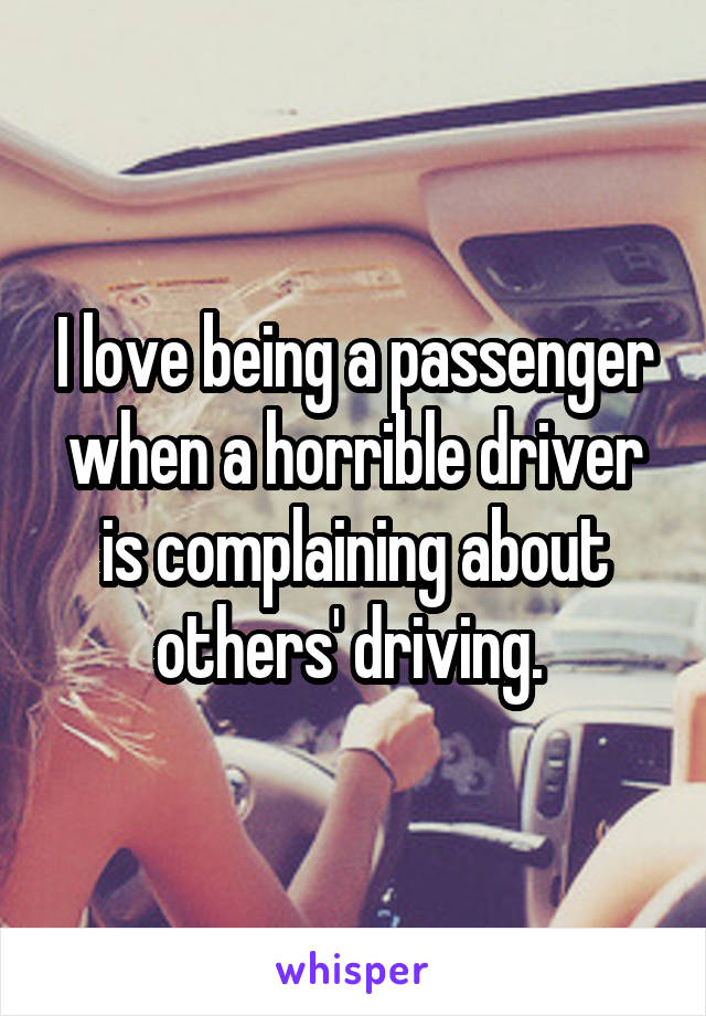 I love being a passenger when a horrible driver is complaining about others' driving. 