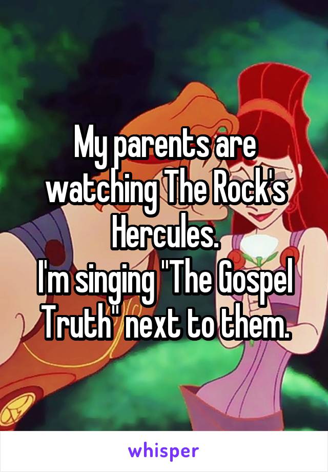 My parents are watching The Rock's Hercules.
I'm singing "The Gospel Truth" next to them.