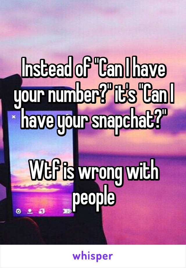 Instead of "Can I have your number?" it's "Can I have your snapchat?"

Wtf is wrong with people