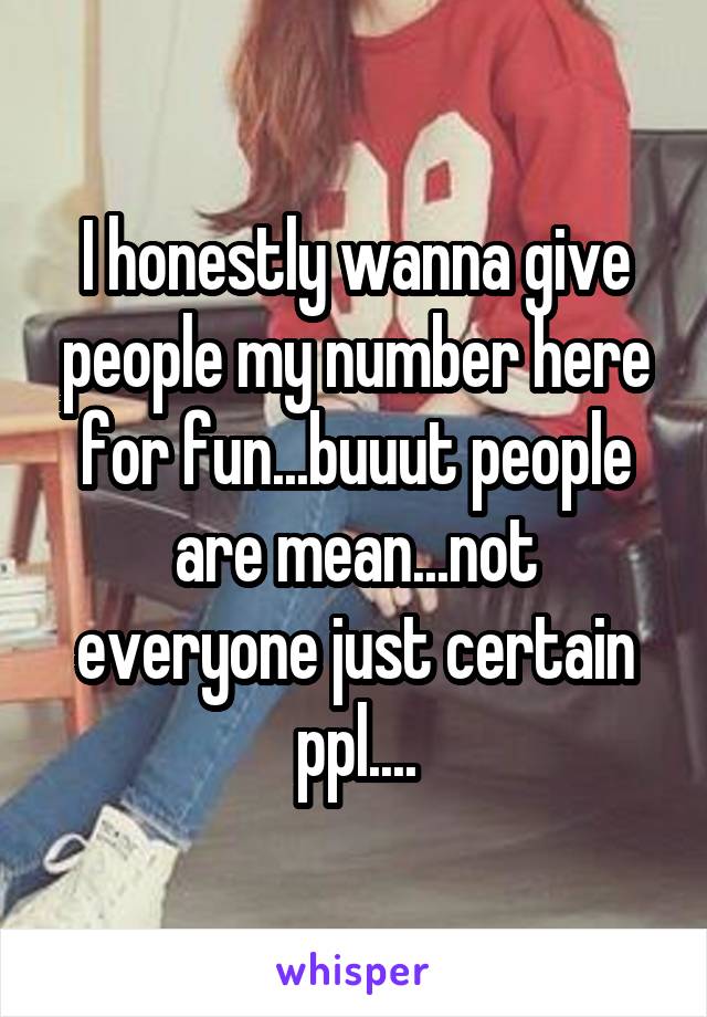 I honestly wanna give people my number here for fun...buuut people are mean...not everyone just certain ppl....