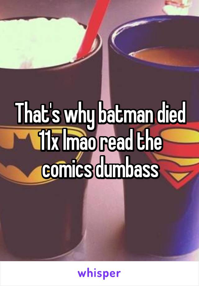 That's why batman died 11x lmao read the comics dumbass