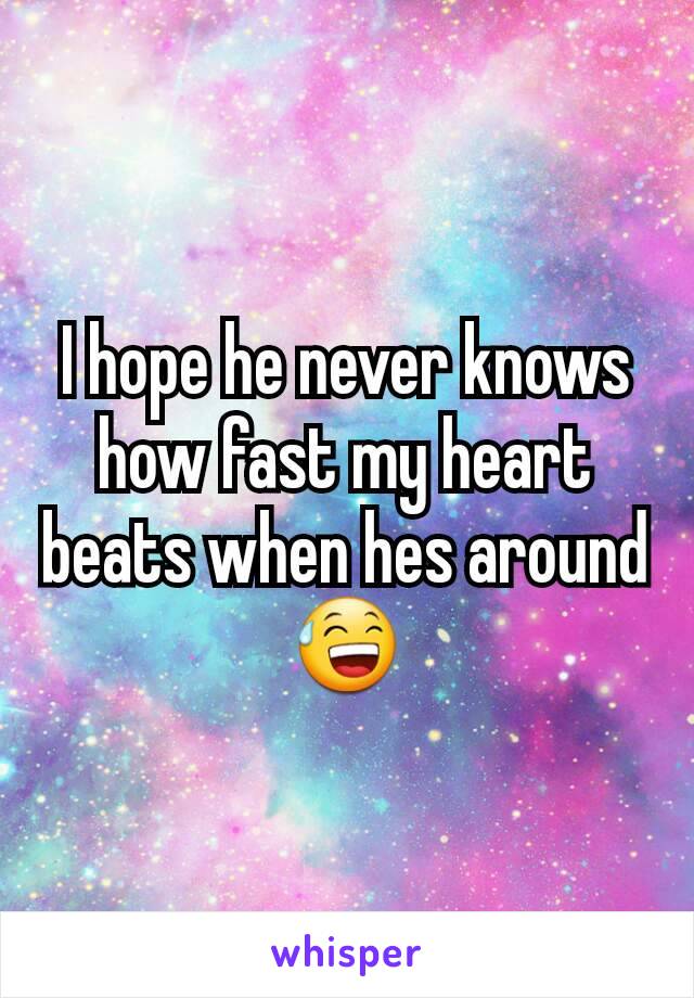 I hope he never knows how fast my heart beats when hes around 😅