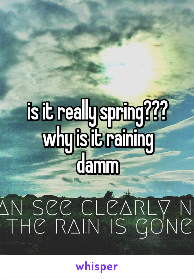 is it really spring???
why is it raining
damm